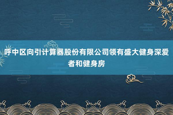 呼中区向引计算器股份有限公司领有盛大健身深爱者和健身房