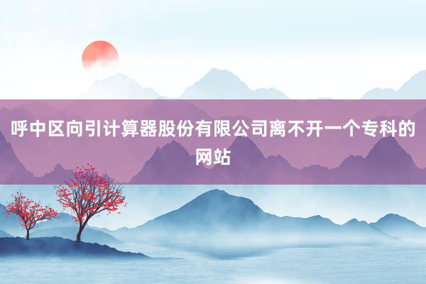 呼中区向引计算器股份有限公司离不开一个专科的网站